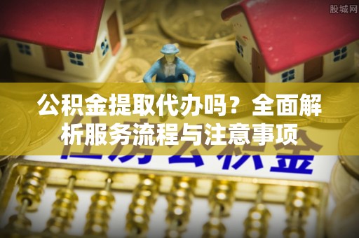 沙田公积金提取代办吗？全面解析服务流程与注意事项