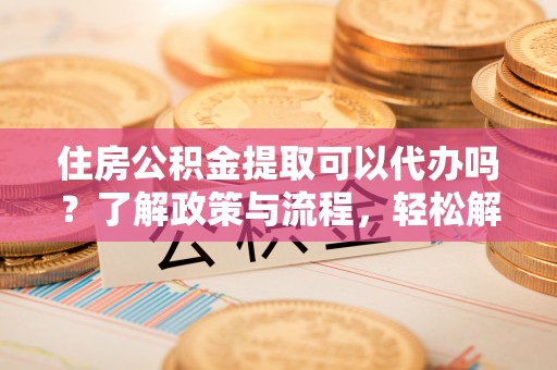 沙田住房公积金提取可以代办吗？了解政策与流程，轻松解决疑惑