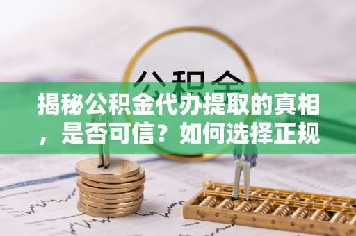 沙田揭秘公积金代办提取的真相，是否可信？如何选择正规服务？