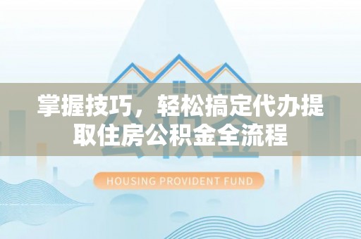 沙田掌握技巧，轻松搞定代办提取住房公积金全流程