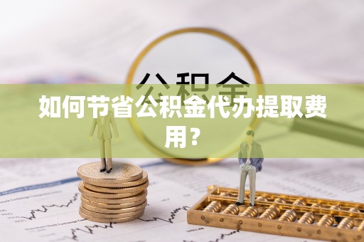 沙田如何节省公积金代办提取费用？