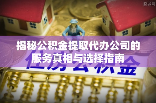 沙田揭秘公积金提取代办公司的服务真相与选择指南