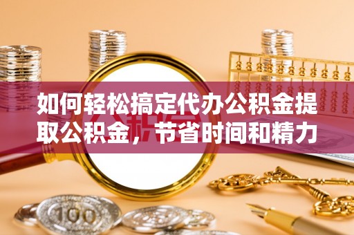 沙田如何轻松搞定代办公积金提取公积金，节省时间和精力的秘密武器