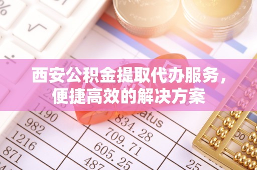 沙田西安公积金提取代办服务，便捷高效的解决方案