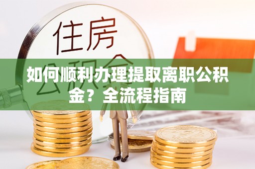 沙田如何顺利办理提取离职公积金？全流程指南