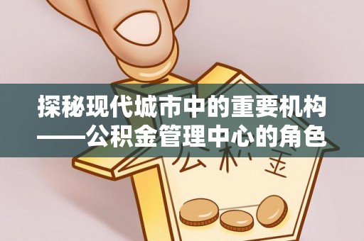 沙田探秘现代城市中的重要机构——公积金管理中心的角色与使命