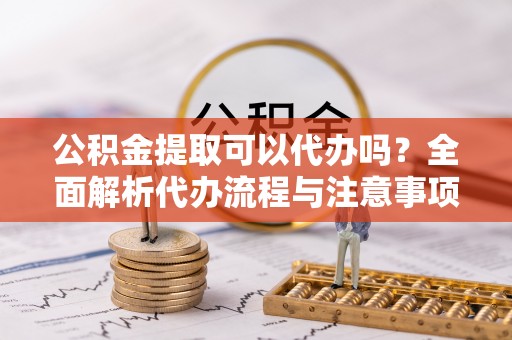 沙田公积金提取可以代办吗？全面解析代办流程与注意事项