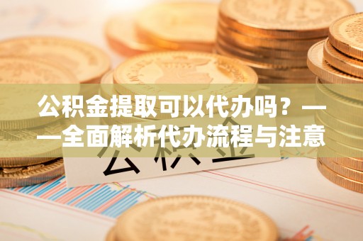 沙田公积金提取可以代办吗？——全面解析代办流程与注意事项
